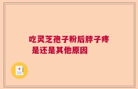 吃灵芝孢子粉后脖子疼 是还是其他原因