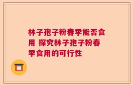 林子孢子粉春季能否食用 探究林子孢子粉春季食用的可行性