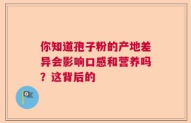 你知道孢子粉的产地差异会影响口感和营养吗？这背后的