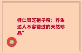 桂仁灵芝孢子粉：养生达人不容错过的天然珍品”