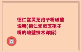 德仁堂灵芝孢子粉破壁说明(德仁堂灵芝孢子粉的破壁技术详解)
