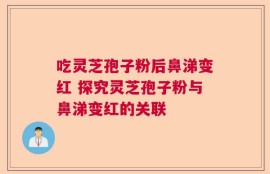 吃灵芝孢子粉后鼻涕变红 探究灵芝孢子粉与鼻涕变红的关联
