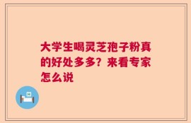 大学生喝灵芝孢子粉真的好处多多？来看专家怎么说