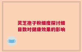 灵芝孢子粉细度探讨细目数对健康效果的影响