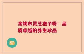 余姚市灵芝孢子粉：品质卓越的养生珍品