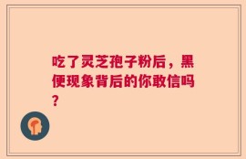 吃了灵芝孢子粉后，黑便现象背后的你敢信吗？