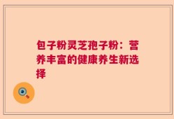 包子粉灵芝孢子粉：营养丰富的健康养生新选择