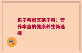 包子粉灵芝孢子粉：营养丰富的健康养生新选择