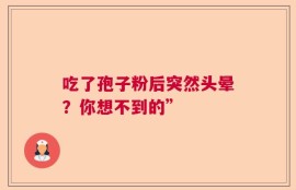 吃了孢子粉后突然头晕？你想不到的”