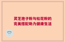 灵芝孢子粉与松花粉的完美搭配助力健康生活