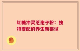 红糖冲灵芝孢子粉：独特搭配的养生新尝试