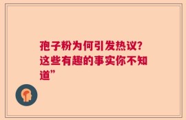 孢子粉为何引发热议？这些有趣的事实你不知道”
