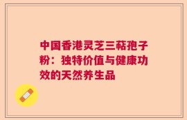 中国香港灵芝三萜孢子粉：独特价值与健康功效的天然养生品