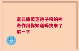 富元康灵芝孢子粉的神奇作用你知道吗快来了解一下