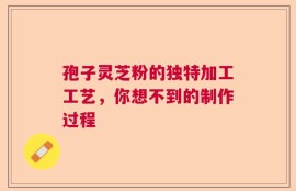 孢子灵芝粉的独特加工工艺，你想不到的制作过程