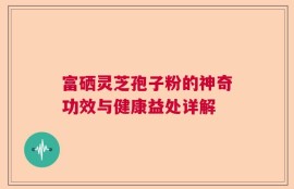 富硒灵芝孢子粉的神奇功效与健康益处详解