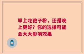 早上吃孢子粉，还是晚上更好？你的选择可能会大大影响效果