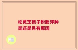 吃灵芝孢子粉脸浮肿 是还是另有原因