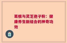 葛根与灵芝孢子粉：健康养生新组合的神奇功效