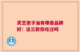 灵芝孢子油有哪些品牌好：这三款你吃过吗