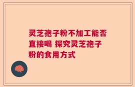 灵芝孢子粉不加工能否直接喝 探究灵芝孢子粉的食用方式
