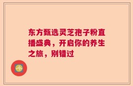 东方甄选灵芝孢子粉直播盛典，开启你的养生之旅，别错过