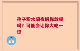 孢子粉水隔夜后你敢喝吗？可能会让你大吃一惊