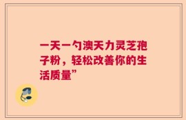 一天一勺澳天力灵芝孢子粉，轻松改善你的生活质量”
