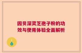 因贝深灵芝孢子粉的功效与使用体验全面解析