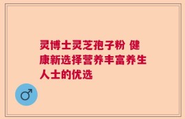 灵博士灵芝孢子粉 健康新选择营养丰富养生人士的优选