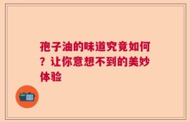 孢子油的味道究竟如何？让你意想不到的美妙体验