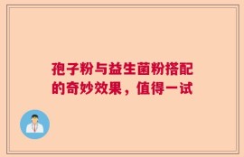 孢子粉与益生菌粉搭配的奇妙效果，值得一试