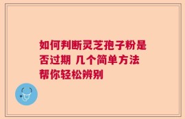 如何判断灵芝孢子粉是否过期 几个简单方法帮你轻松辨别