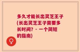多久才能长出灵芝王子(长出灵芝王子需要多长时间？- 一个简短的指南)
