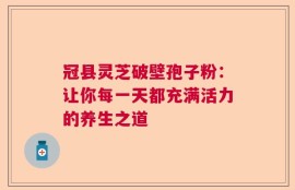 冠县灵芝破壁孢子粉：让你每一天都充满活力的养生之道