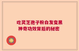 吃灵芝孢子粉白发变黑 神奇功效背后的秘密
