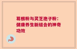 葛根粉与灵芝孢子粉：健康养生新组合的神奇功效