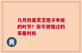 几月份是灵芝孢子丰收的时节？你不想错过的采集时机
