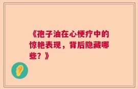 《孢子油在心梗疗中的惊艳表现，背后隐藏哪些？》