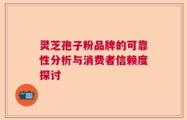 灵芝孢子粉品牌的可靠性分析与消费者信赖度探讨
