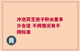 冲泡灵芝孢子粉水量多少合适 不同情况有不同标准