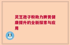 灵芝孢子粉助力脾胃健康提升的全新探索与应用