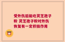 受外伤后能吃灵芝孢子粉 灵芝孢子粉对外伤恢复有一定积极作用