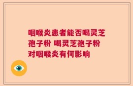 咽喉炎患者能否喝灵芝孢子粉 喝灵芝孢子粉对咽喉炎有何影响