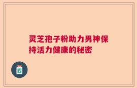 灵芝孢子粉助力男神保持活力健康的秘密