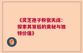 《灵芝孢子粉张天阔：探索其背后的奥秘与独特价值》