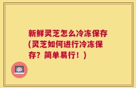 新鲜灵芝怎么冷冻保存(灵芝如何进行冷冻保存？简单易行！)