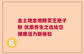 金土地金地牌灵芝孢子粉 优质养生之选给您健康活力新体验