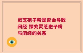 灵芝孢子粉是否会导致闭经 探究灵芝孢子粉与闭经的关系