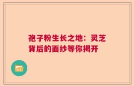 孢子粉生长之地：灵芝背后的面纱等你揭开